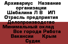 Архивариус › Название организации ­ Шабалина Л.В., ИП › Отрасль предприятия ­ Делопроизводство › Минимальный оклад ­ 23 000 - Все города Работа » Вакансии   . Крым,Судак